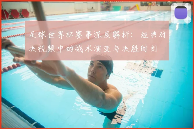 足球世界杯赛事深度解析:经典对决视频中的战术演变与决胜时刻