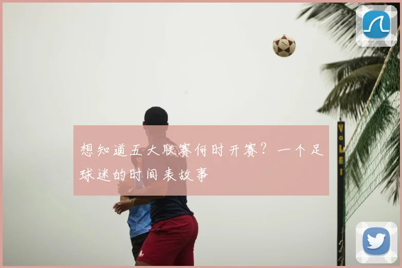 想知道五大联赛何时开赛？一个足球迷的时间表故事