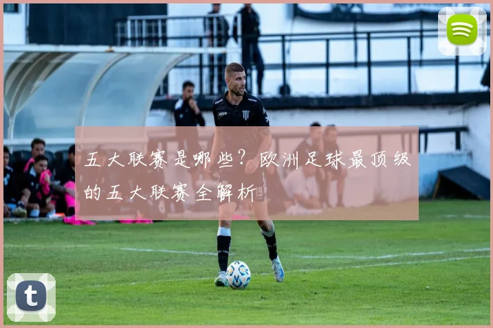 五大联赛是哪些？欧洲足球最顶级的五大联赛全解析