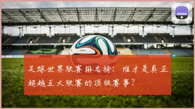 足球世界联赛排名榜：谁才是真正超越五大联赛的顶级赛事？