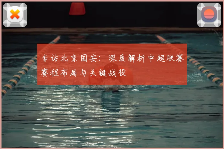 专访北京国安：深度解析中超联赛赛程布局与关键战役