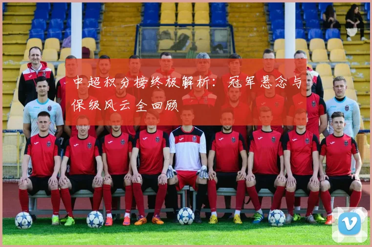 中超积分榜终极解析：冠军悬念与保级风云全回顾