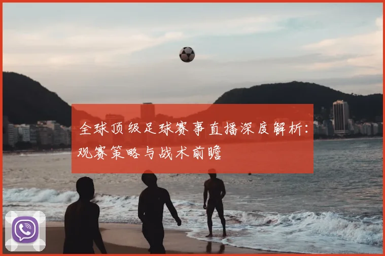 全球顶级足球赛事直播深度解析：观赛策略与战术前瞻