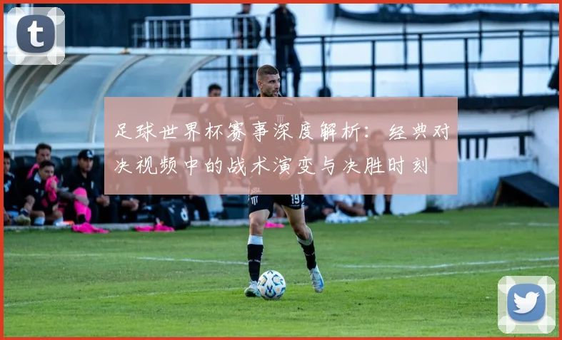 足球世界杯赛事深度解析：经典对决视频中的战术演变与决胜时刻