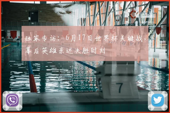 独家专访：6月17日世界杯关键战，幕后英雄亲述决胜时刻