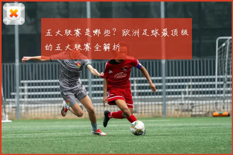 五大联赛是哪些？欧洲足球最顶级的五大联赛全解析
