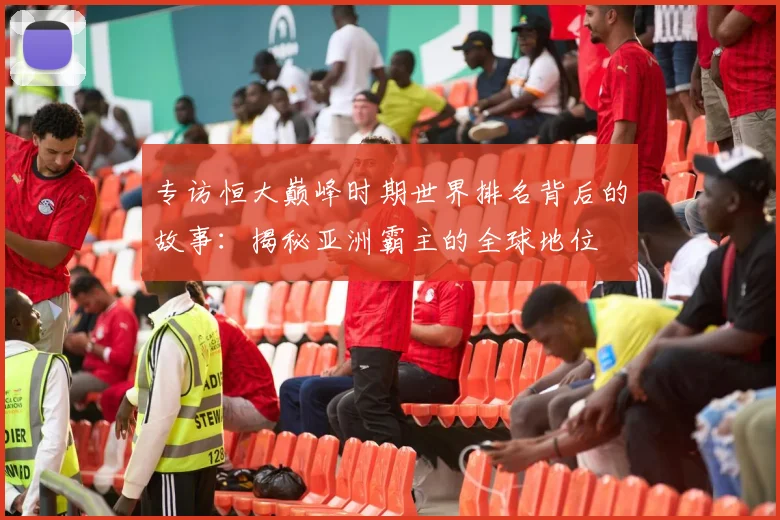 专访恒大巅峰时期世界排名背后的故事：揭秘亚洲霸主的全球地位