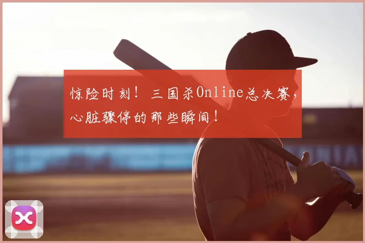 惊险时刻！三国杀Online总决赛，心脏骤停的那些瞬间！