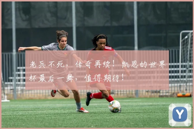 老兵不死，传奇再续！凯恩的世界杯最后一舞，值得期待！