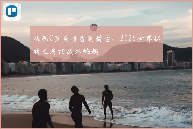 梅西C罗或将告别舞台，2026世界杯新王者的战术崛起