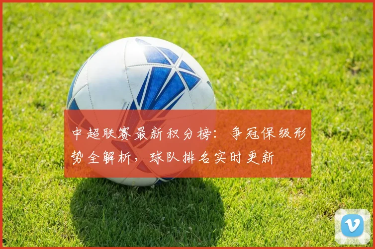 中超联赛最新积分榜：争冠保级形势全解析，球队排名实时更新