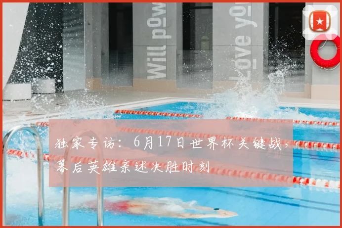 独家专访:6月17日世界杯关键战,幕后英雄亲述决胜时刻