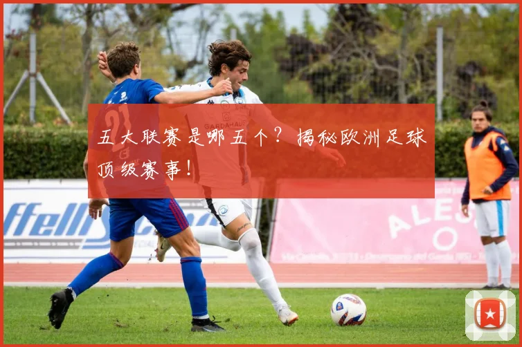 五大联赛是哪五个？揭秘欧洲足球顶级赛事！