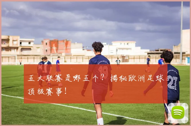 五大联赛是哪五个？揭秘欧洲足球顶级赛事！