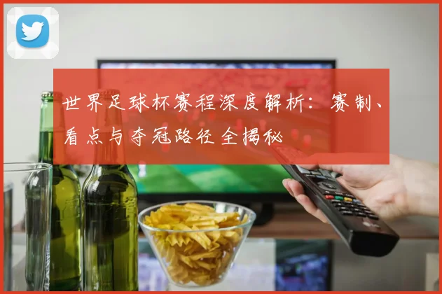 世界足球杯赛程深度解析：赛制、看点与夺冠路径全揭秘