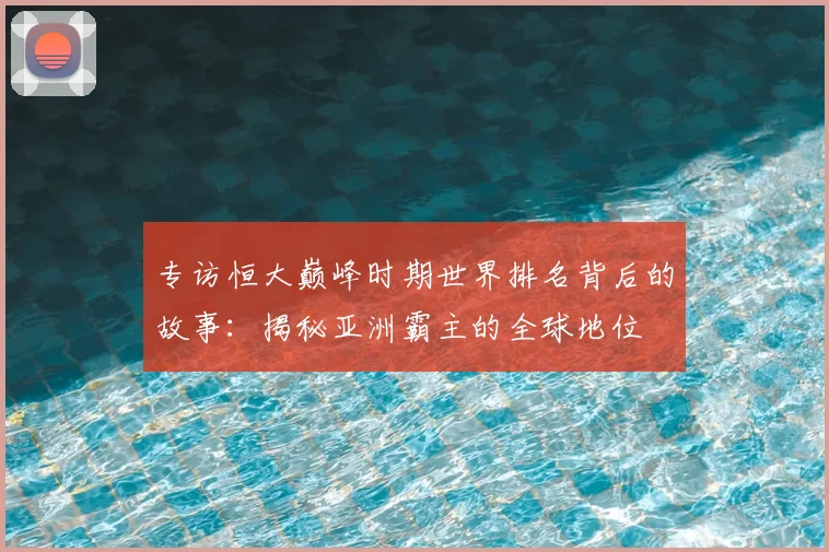 专访恒大巅峰时期世界排名背后的故事：揭秘亚洲霸主的全球地位