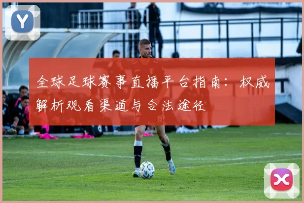 全球足球赛事直播平台指南：权威解析观看渠道与合法途径
