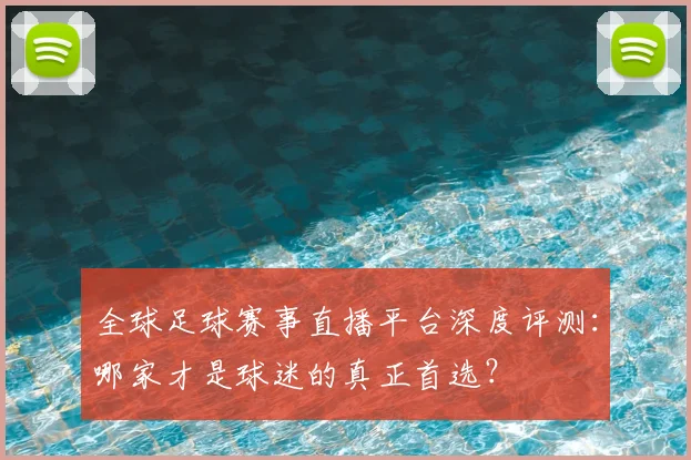 全球足球赛事直播平台深度评测：哪家才是球迷的真正首选？