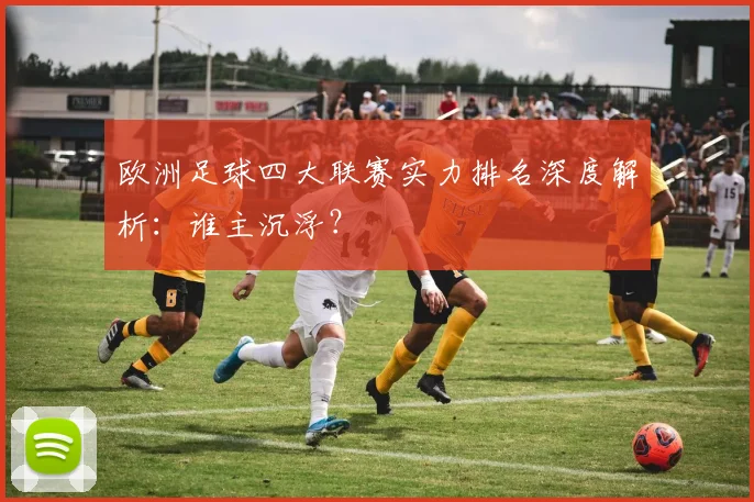 欧洲足球四大联赛实力排名深度解析：谁主沉浮？