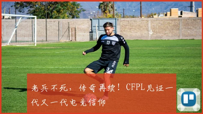 老兵不死，传奇再续！CFPL见证一代又一代电竞信仰