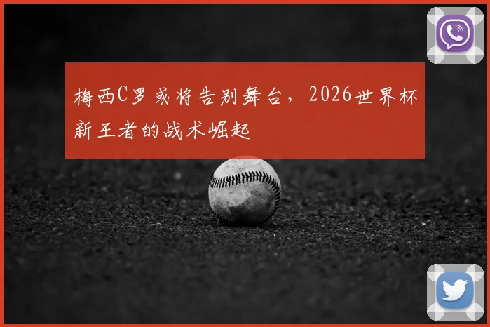 梅西C罗或将告别舞台，2026世界杯新王者的战术崛起
