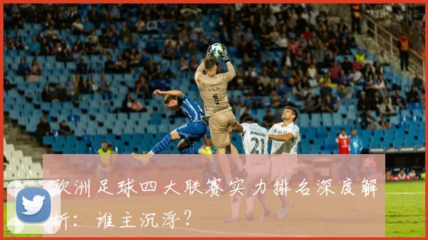 欧洲足球四大联赛实力排名深度解析：谁主沉浮？
