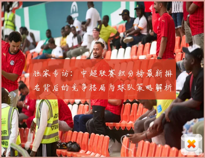独家专访:中超联赛积分榜最新排名背后的竞争格局与球队策略解析
